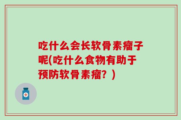 吃什么会长软骨素瘤子呢(吃什么食物有助于预防软骨素瘤？)
