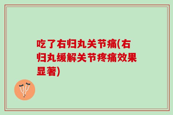 吃了右归丸关节痛(右归丸缓解关节疼痛效果显著)