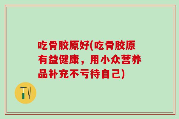 吃骨胶原好(吃骨胶原有益健康，用小众营养品补充不亏待自己)
