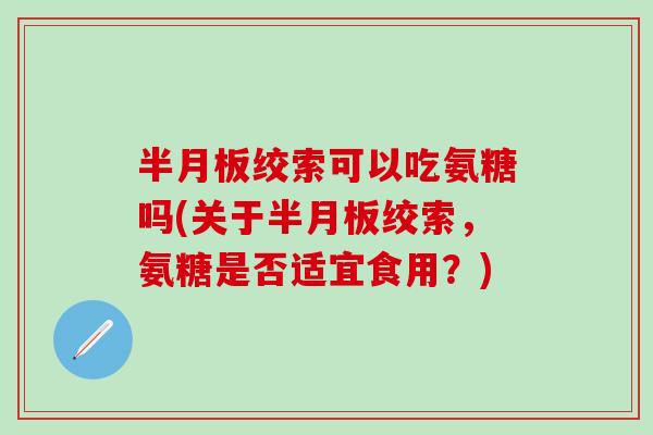 半月板绞索可以吃氨糖吗(关于半月板绞索，氨糖是否适宜食用？)