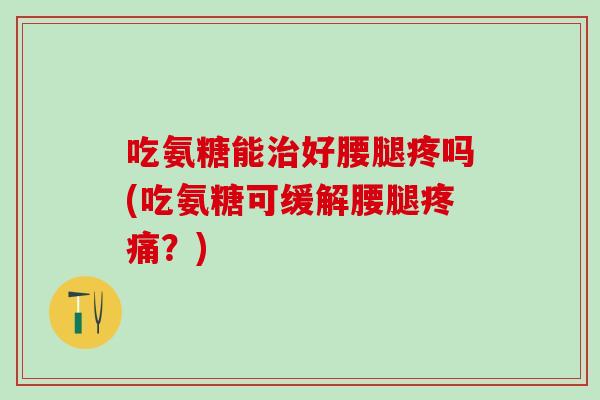 吃氨糖能治好腰腿疼吗(吃氨糖可缓解腰腿疼痛？)