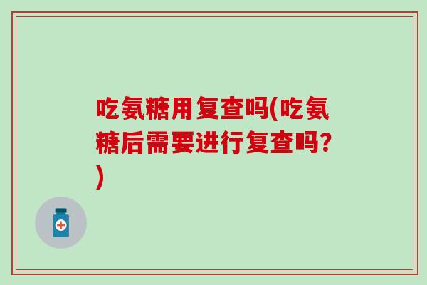吃氨糖用复查吗(吃氨糖后需要进行复查吗？)
