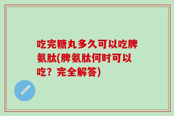 吃完糖丸多久可以吃脾氨肽(脾氨肽何时可以吃？完全解答)