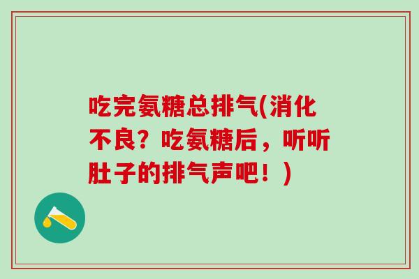 吃完氨糖总排气(消化不良？吃氨糖后，听听肚子的排气声吧！)