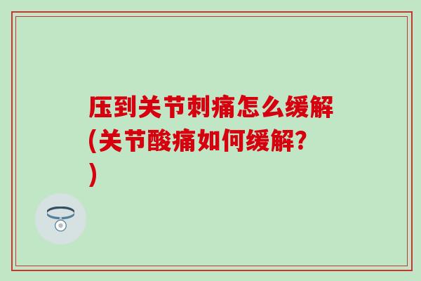 压到关节刺痛怎么缓解(关节酸痛如何缓解？)