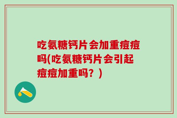 吃氨糖钙片会加重痘痘吗(吃氨糖钙片会引起痘痘加重吗？)