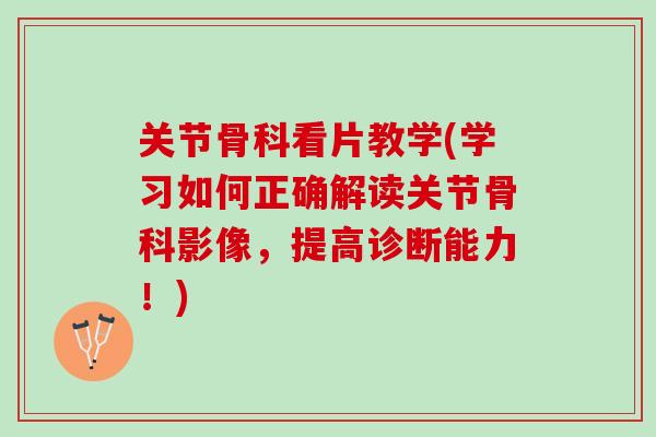 关节骨科看片教学(学习如何正确解读关节骨科影像，提高诊断能力！)