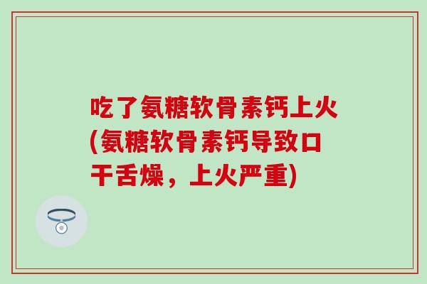 吃了氨糖软骨素钙上火(氨糖软骨素钙导致口干舌燥，上火严重)