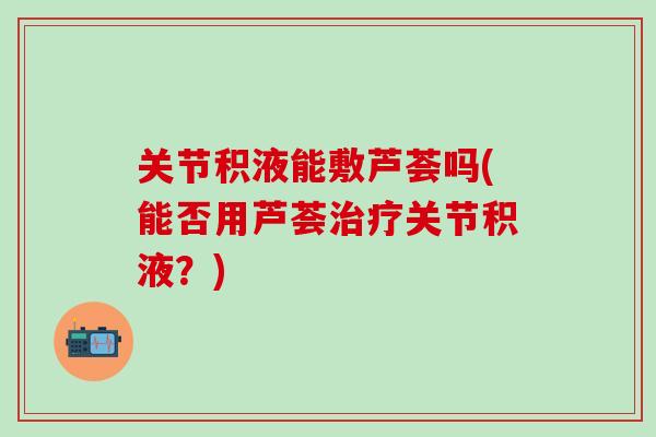 关节积液能敷芦荟吗(能否用芦荟治疗关节积液？)