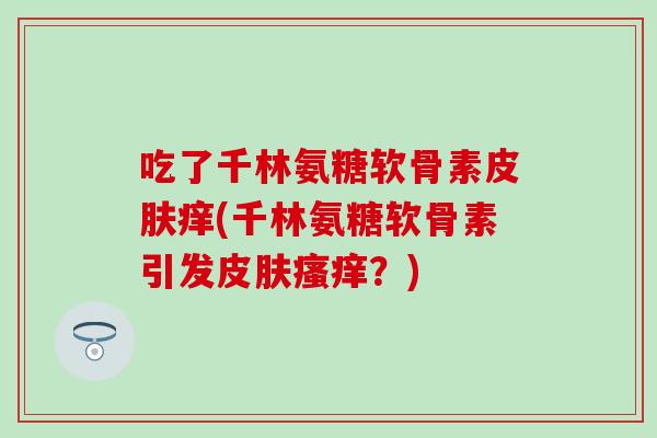 吃了千林氨糖软骨素皮肤痒(千林氨糖软骨素引发皮肤瘙痒？)
