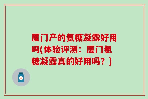 厦门产的氨糖凝露好用吗(体验评测：厦门氨糖凝露真的好用吗？)