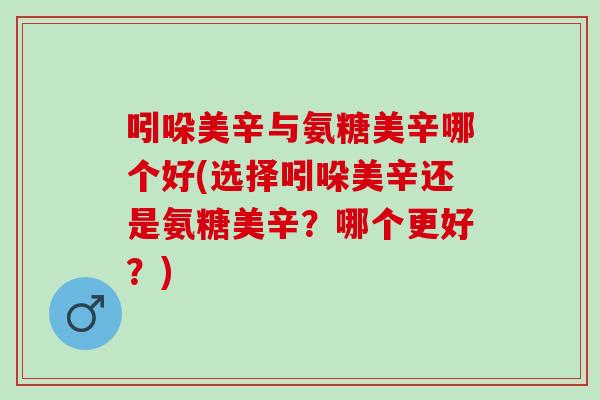 吲哚美辛与氨糖美辛哪个好(选择吲哚美辛还是氨糖美辛?哪个更好?) 吲哚美辛与氨糖美辛哪个好(选择吲哚美辛还是氨糖美辛?哪个更好?)