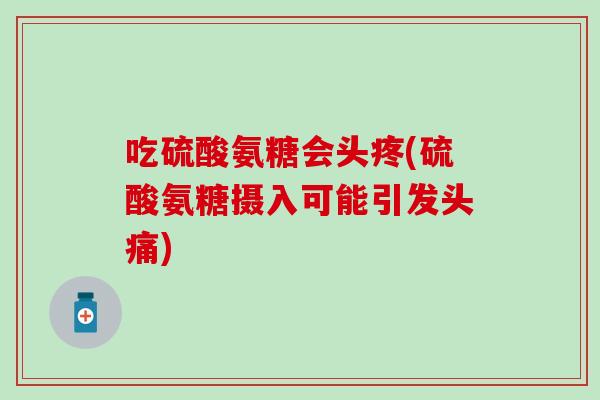吃硫酸氨糖会头疼(硫酸氨糖摄入可能引发头痛)