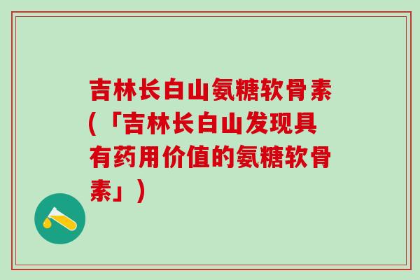 吉林长白山氨糖软骨素(「吉林长白山发现具有药用价值的氨糖软骨素」)