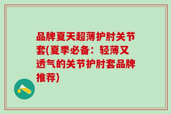 品牌夏天超薄护肘关节套(夏季必备：轻薄又透气的关节护肘套品牌推荐)