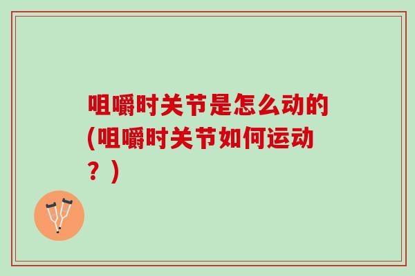 咀嚼时关节是怎么动的(咀嚼时关节如何运动？)