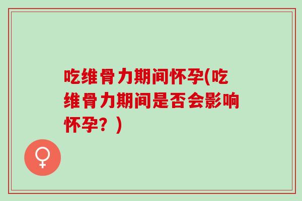 吃维骨力期间怀孕(吃维骨力期间是否会影响怀孕?) 吃维骨力期间怀孕(吃维骨力期间是否会影响怀孕?)