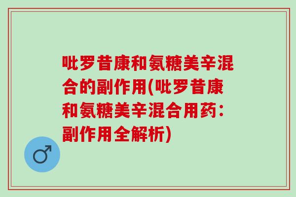 吡罗昔康和氨糖美辛混合的副作用(吡罗昔康和氨糖美辛混合用药：副作用全解析)