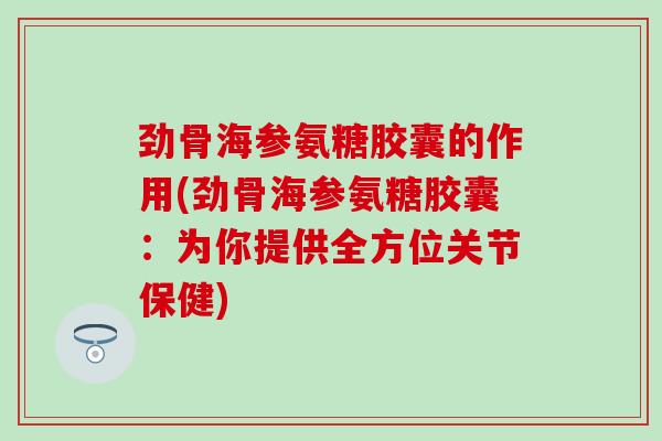 劲骨海参氨糖胶囊的作用(劲骨海参氨糖胶囊：为你提供全方位关节保健)