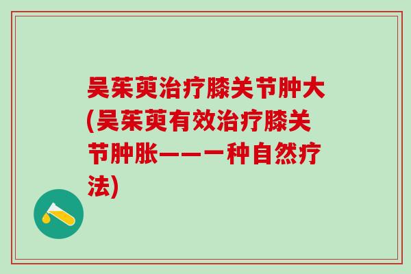 吴茱萸治疗膝关节肿大(吴茱萸有效治疗膝关节肿胀——一种自然疗法)