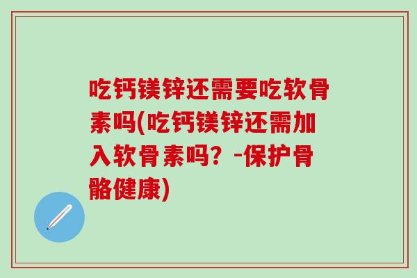 吃钙镁锌还需要吃软骨素吗(吃钙镁锌还需加入软骨素吗?-保护骨骼健康) 吃钙镁锌还需要吃软骨素吗(吃钙镁锌还需加入软骨素吗?-保护骨骼健康)