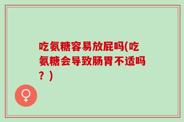 吃氨糖容易放屁吗(吃氨糖会导致肠胃不适吗？)