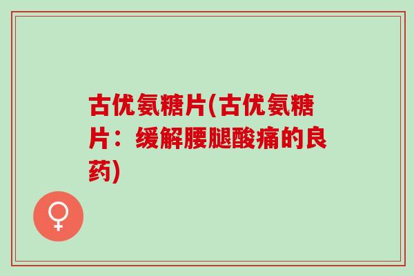 古优氨糖片(古优氨糖片：缓解腰腿酸痛的良药)