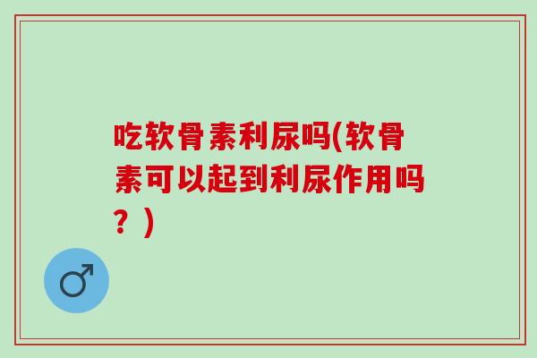 吃软骨素利尿吗(软骨素可以起到利尿作用吗？)