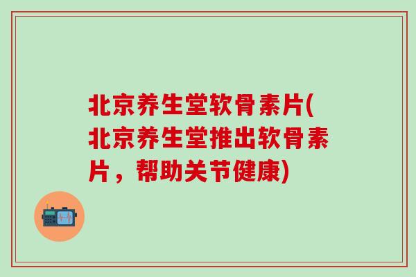 北京养生堂软骨素片(北京养生堂推出软骨素片，帮助关节健康)