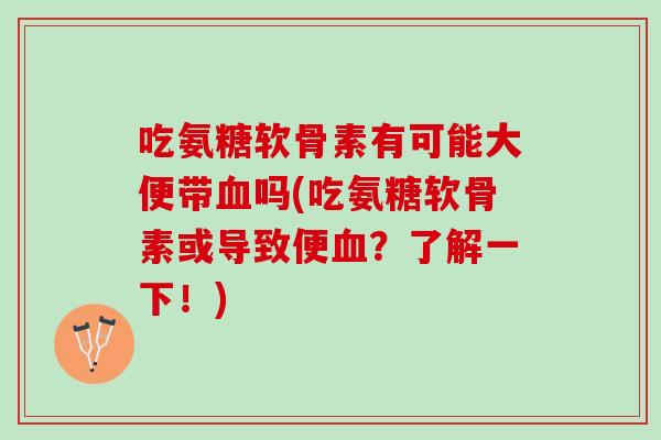 吃氨糖软骨素有可能大便带血吗(吃氨糖软骨素或导致便血？了解一下！)