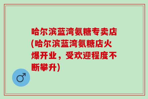 哈尔滨蓝湾氨糖专卖店(哈尔滨蓝湾氨糖店火爆开业，受欢迎程度不断攀升)