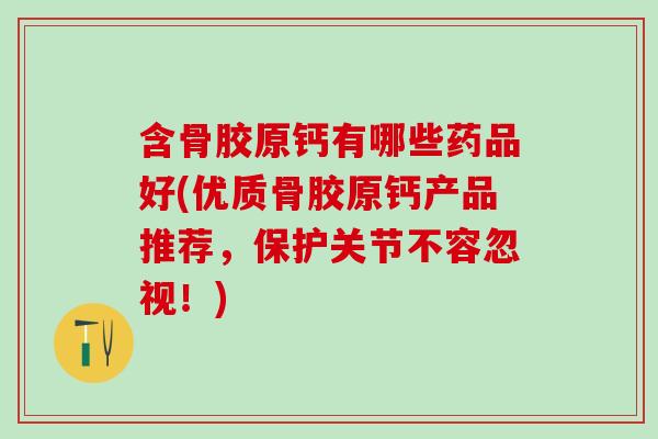 含骨胶原钙有哪些药品好(优质骨胶原钙产品推荐，保护关节不容忽视！)