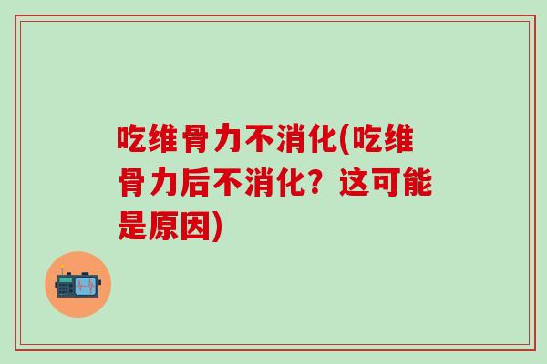 吃维骨力不消化(吃维骨力后不消化？这可能是原因)