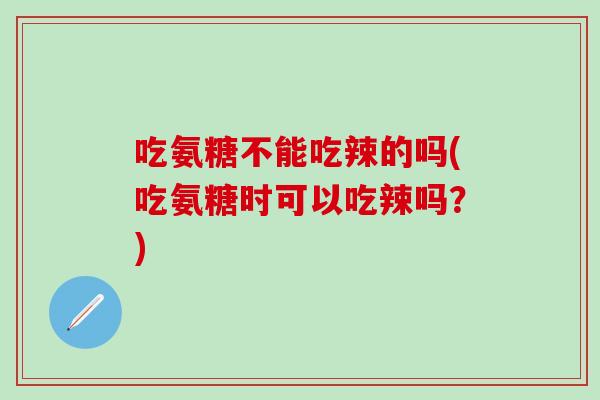 吃氨糖不能吃辣的吗(吃氨糖时可以吃辣吗？)