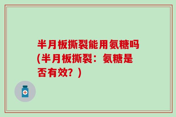 半月板撕裂能用氨糖吗(半月板撕裂：氨糖是否有效？)