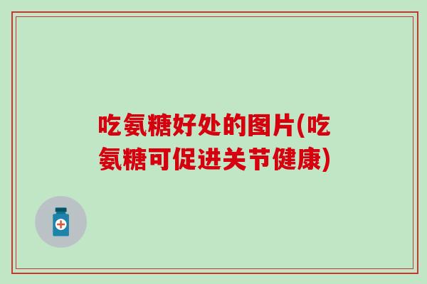 吃氨糖好处的图片(吃氨糖可促进关节健康)