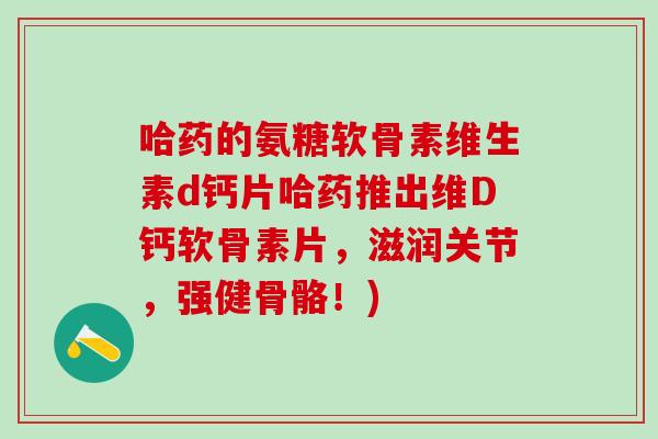 哈药的氨糖软骨素维生素d钙片哈药推出维D钙软骨素片，滋润关节，强健骨骼！)