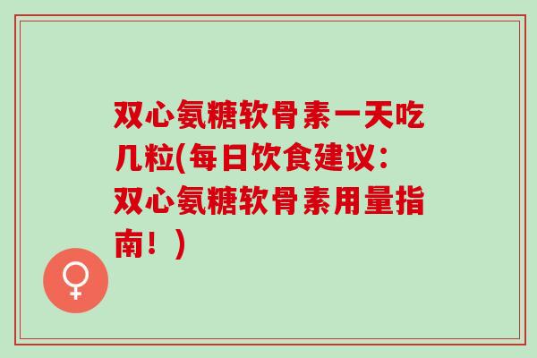 双心氨糖软骨素一天吃几粒(每日饮食建议：双心氨糖软骨素用量指南！)