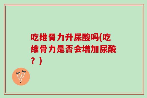 吃维骨力升尿酸吗(吃维骨力是否会增加尿酸？)