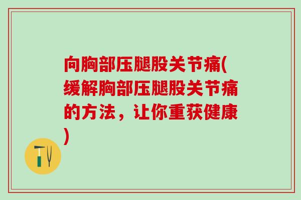 向胸部压腿股关节痛(缓解胸部压腿股关节痛的方法，让你重获健康)