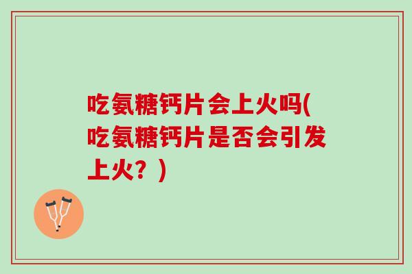 吃氨糖钙片会上火吗(吃氨糖钙片是否会引发上火？)