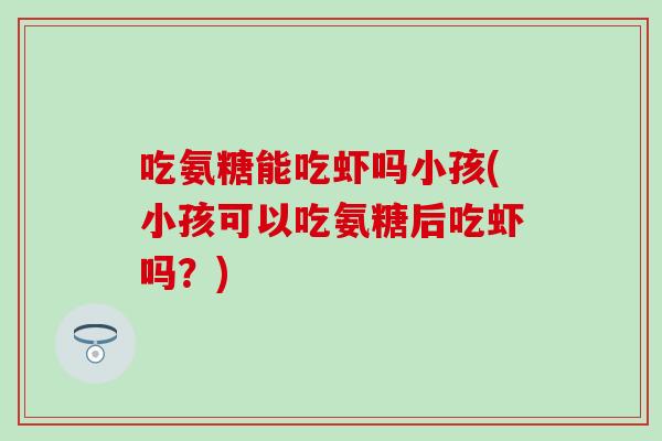 吃氨糖能吃虾吗小孩(小孩可以吃氨糖后吃虾吗？)