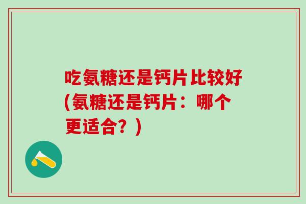 吃氨糖还是钙片比较好(氨糖还是钙片:哪个更适合?) 吃氨糖还是钙片比较好(氨糖还是钙片:哪个更适合?)