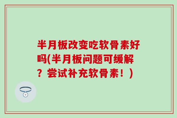半月板改变吃软骨素好吗(半月板问题可缓解？尝试补充软骨素！)