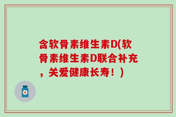 含软骨素维生素D(软骨素维生素D联合补充，关爱健康长寿！)