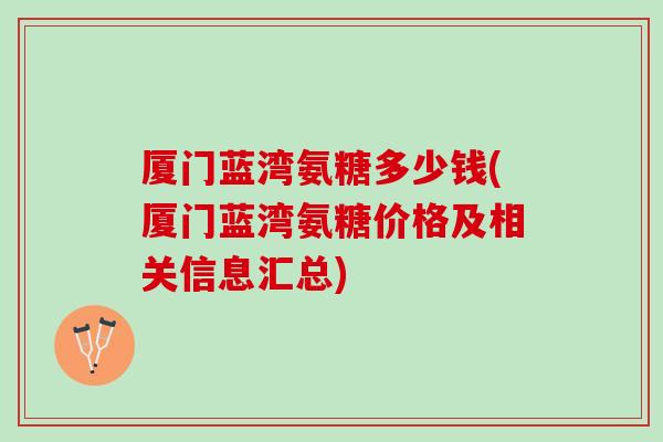厦门蓝湾氨糖多少钱(厦门蓝湾氨糖价格及相关信息汇总)