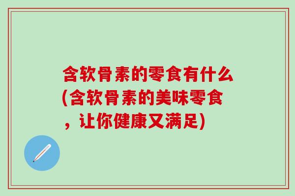 含软骨素的零食有什么(含软骨素的美味零食，让你健康又满足)