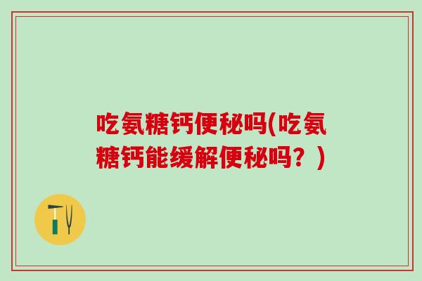 吃氨糖钙便秘吗(吃氨糖钙能缓解便秘吗？)