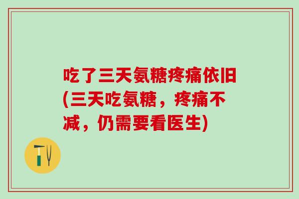 吃了三天氨糖疼痛依旧(三天吃氨糖，疼痛不减，仍需要看医生)