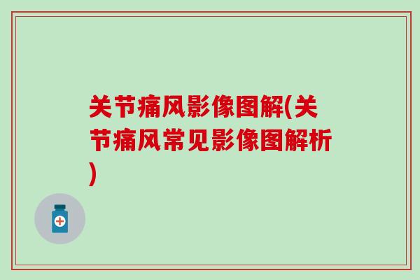 关节痛风影像图解(关节痛风常见影像图解析)